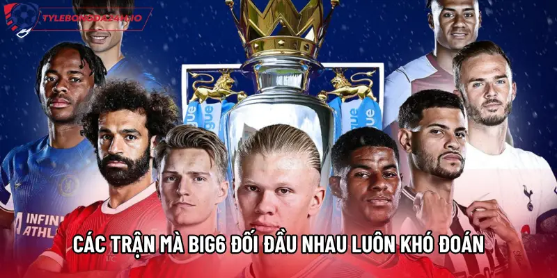 Các trận mà Big6 đối đầu nhau luôn khó đoán