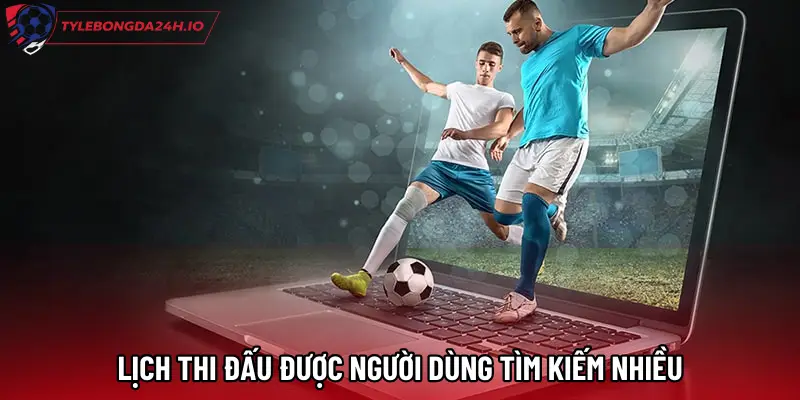Lịch thi đấu được người dùng tìm kiếm nhiều