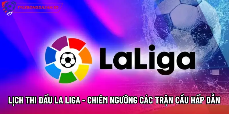 Lịch Thi Đấu La Liga - Chiêm Ngưỡng Các Trận Cầu Hấp Dẫn
