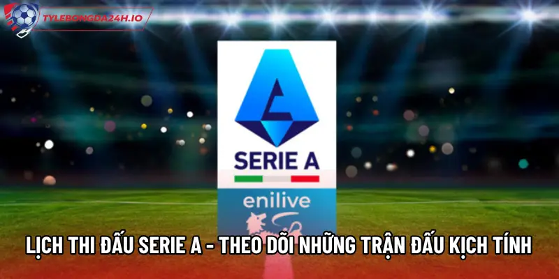 Lịch Thi Đấu Serie A - Theo Dõi Những Trận Đấu Kịch Tính