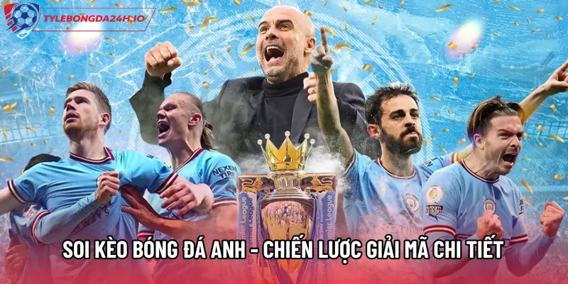 Soi Kèo Bóng Đá Anh - Chiến Lược Giải Mã Chi Tiết